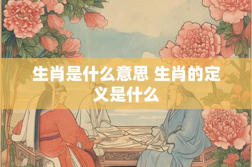 生肖是什么意思 生肖的定义是什么