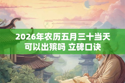 2026年农历五月三十当天可以出殡吗 立碑口诀