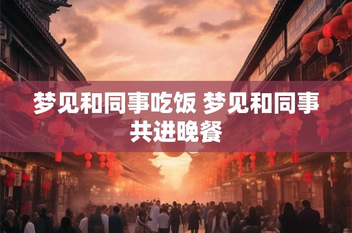 梦见和同事吃饭 梦见和同事共进晚餐