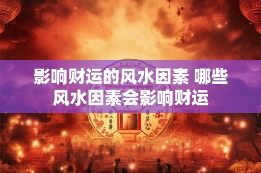 影响财运的风水因素 哪些风水因素会影响财运