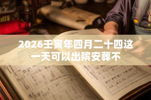 2026壬寅年四月二十四这一天可以出殡安葬不