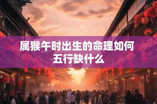 属猴午时出生的命理如何 五行缺什么
