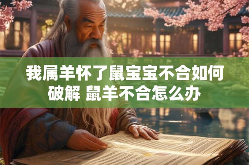 我属羊怀了鼠宝宝不合如何破解 鼠羊不合怎么办