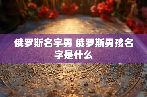 俄罗斯名字男 俄罗斯男孩名字是什么