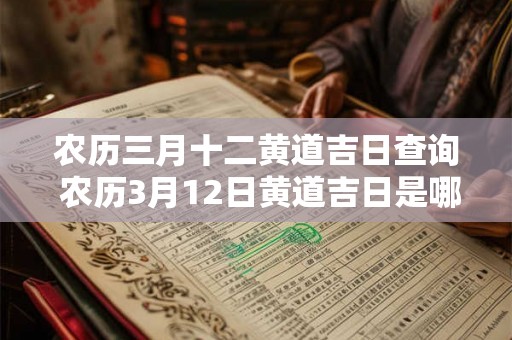 农历三月十二黄道吉日查询 农历3月12日黄道吉日是哪天