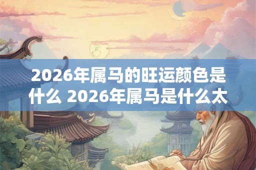 2026年属马的旺运颜色是什么 2026年属马是什么太岁