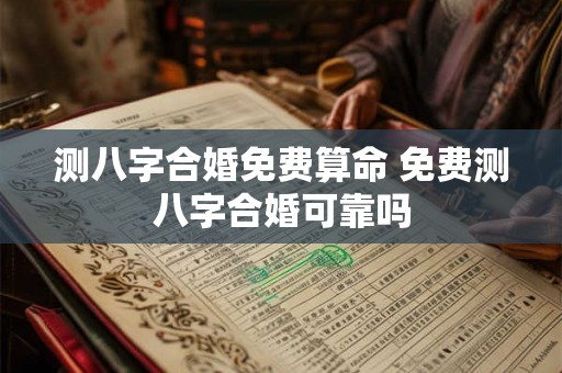 测八字合婚免费算命 免费测八字合婚可靠吗 测八字合婚免费算命 免费测八字合婚可靠吗