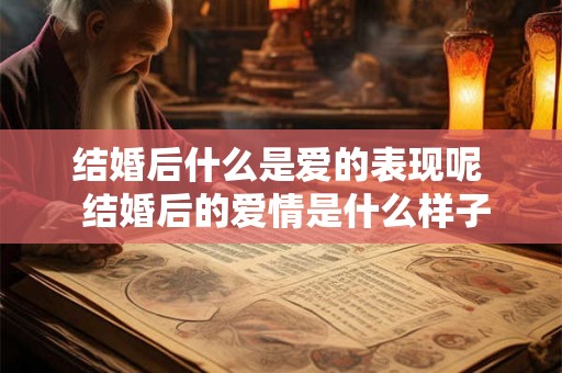 结婚后什么是爱的表现呢  结婚后的爱情是什么样子的