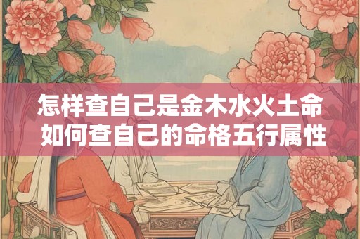 怎样查自己是金木水火土命 如何查自己的命格五行属性