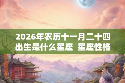 2026年农历十一月二十四出生是什么星座  星座性格解析