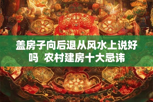 盖房子向后退从风水上说好吗  农村建房十大忌讳