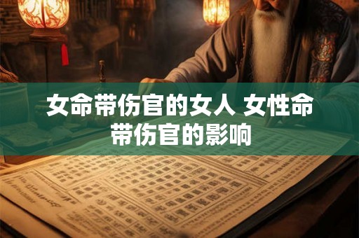 女命带伤官的女人 女性命带伤官的影响