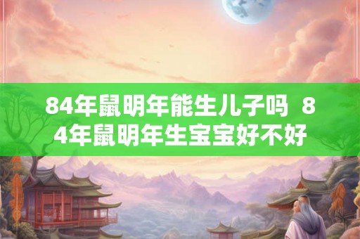 84年鼠明年能生儿子吗  84年鼠明年生宝宝好不好