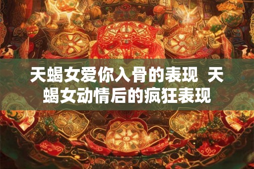 天蝎女爱你入骨的表现  天蝎女动情后的疯狂表现