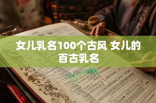 女儿乳名100个古风 女儿的百古乳名 女儿乳名100个古风 女儿的百古乳名