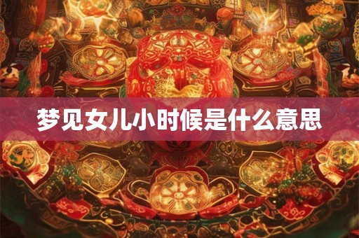 梦见女儿小时候是什么意思 梦见女儿小时候是什么意思