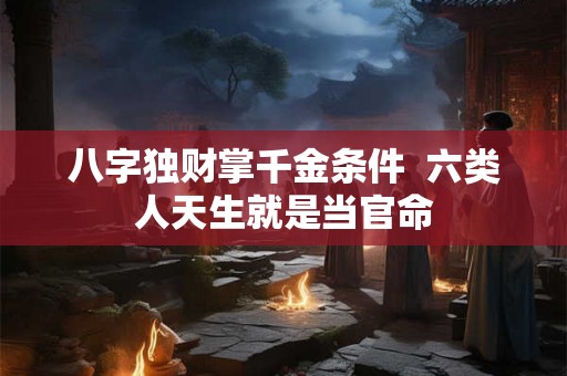 八字独财掌千金条件  六类人天生就是当官命