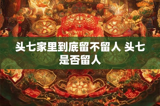 头七家里到底留不留人 头七是否留人