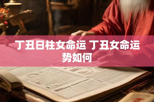 丁丑日柱女命运 丁丑女命运势如何