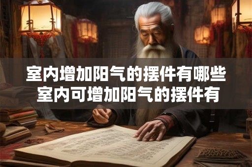 室内增加阳气的摆件有哪些 室内可增加阳气的摆件有哪些