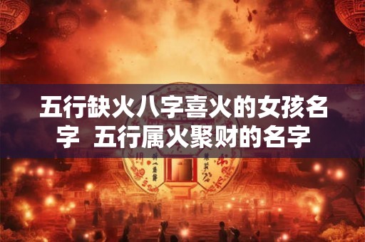 五行缺火八字喜火的女孩名字  五行属火聚财的名字