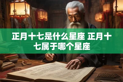 正月十七是什么星座 正月十七属于哪个星座 正月十七是什么星座 正月十七属于哪个星座