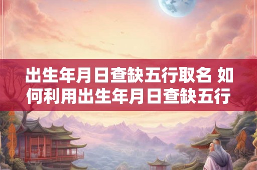 出生年月日查缺五行取名 如何利用出生年月日查缺五行来取名