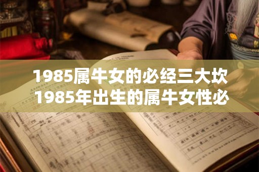 1985属牛女的必经三大坎 1985年出生的属牛女性必须经历的三大难关是什么