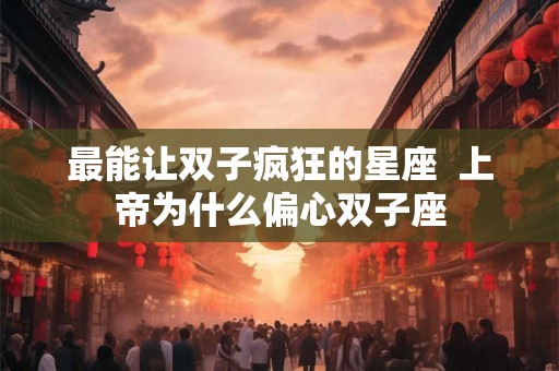 最能让双子疯狂的星座  上帝为什么偏心双子座