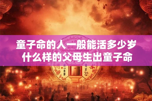 童子命的人一般能活多少岁 什么样的父母生出童子命