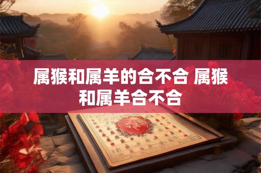 属猴和属羊的合不合 属猴和属羊合不合 属猴和属羊的合不合 属猴和属羊合不合