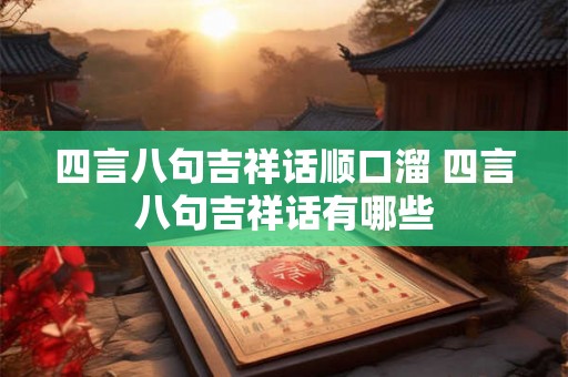 四言八句吉祥话顺口溜 四言八句吉祥话有哪些