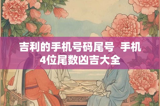 吉利的手机号码尾号  手机4位尾数凶吉大全