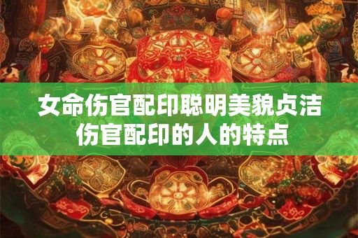 女命伤官配印聪明美貌贞洁 伤官配印的人的特点