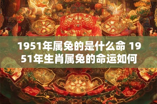 1951年属兔的是什么命 1951年生肖属兔的命运如何 1951年属兔的是什么命 1951年生肖属兔的命运如何
