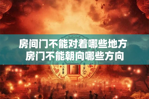 房间门不能对着哪些地方 房门不能朝向哪些方向