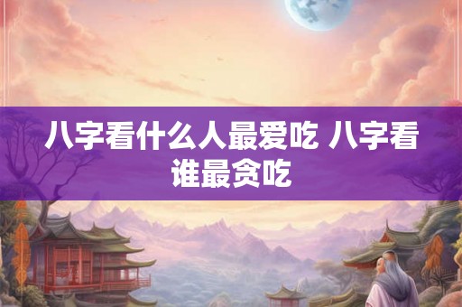 八字看什么人最爱吃 八字看谁最贪吃