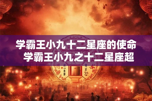 学霸王小九十二星座的使命  学霸王小九之十二星座超能力