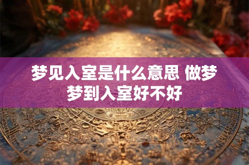 梦见入室是什么意思 做梦梦到入室好不好