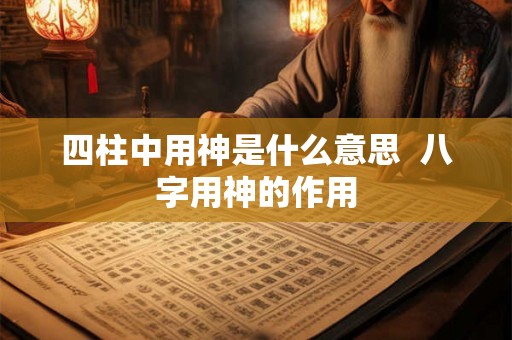 四柱中用神是什么意思  八字用神的作用