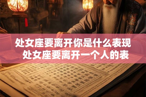 处女座要离开你是什么表现 处女座要离开一个人的表现 处女座要离开你是什么表现 处女座要离开一个人的表现