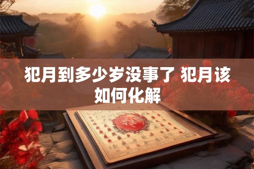 犯月到多少岁没事了 犯月该如何化解