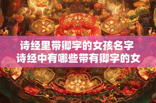 诗经里带卿字的女孩名字 诗经中有哪些带有卿字的女孩名字 诗经里带卿字的女孩名字 诗经中有哪些带有卿字的女孩名字