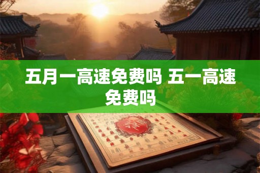 五月一高速免费吗 五一高速免费吗