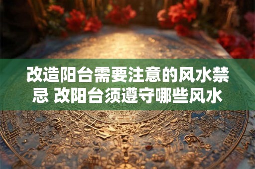 改造阳台需要注意的风水禁忌 改阳台须遵守哪些风水禁忌 改造阳台需要注意的风水禁忌 改阳台须遵守哪些风水禁忌