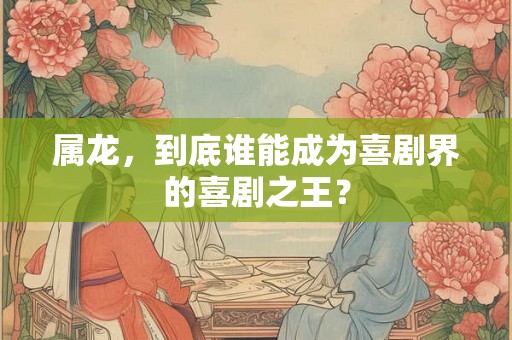 属龙，到底谁能成为喜剧界的喜剧之王？