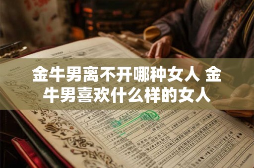 金牛男离不开哪种女人 金牛男喜欢什么样的女人 金牛男离不开哪种女人 金牛男喜欢什么样的女人