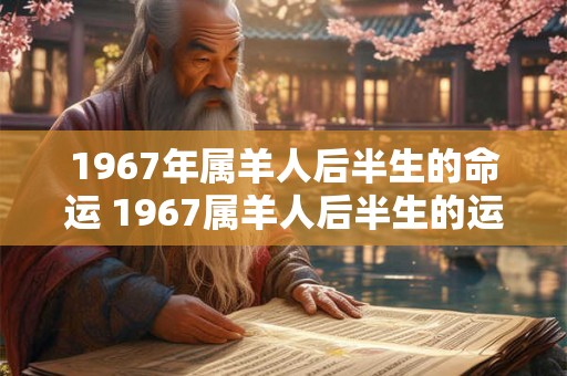 1967年属羊人后半生的命运 1967属羊人后半生的运势 1967年属羊人后半生的命运 1967属羊人后半生的运势
