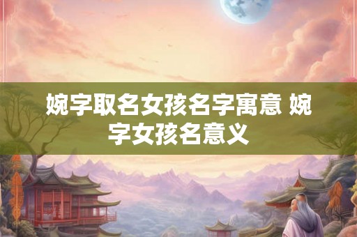 婉字取名女孩名字寓意 婉字女孩名意义