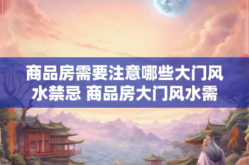 商品房需要注意哪些大门风水禁忌 商品房大门风水需注意哪些